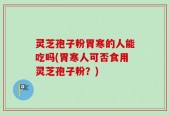灵芝孢子粉胃寒的人能吃吗(胃寒人可否食用灵芝孢子粉？)