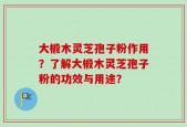 大椴木灵芝孢子粉作用？了解大椴木灵芝孢子粉的功效与用途？