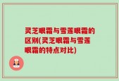 灵芝眼霜与雪莲眼霜的区别(灵芝眼霜与雪莲眼霜的特点对比)