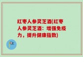 红枣人参灵芝酒(红枣人参灵芝酒：增强免疫力，提升健康指数)