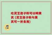 吃灵芝孢子粉可以喝黄芪 (灵芝孢子粉与黄芪可一并食用)