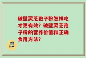 破壁灵芝孢子粉怎样吃才更有效？破壁灵芝孢子粉的营养价值和正确食用方法？