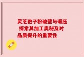 灵芝孢子粉破壁与碾压 探索其加工奥秘及对品质提升的重要性