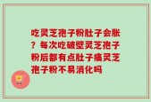 吃灵芝孢子粉肚子会胀？每次吃破壁灵芝孢子粉后都有点肚子痛灵芝孢子粉不易消化吗