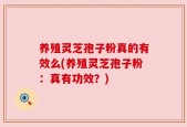 养殖灵芝孢子粉真的有效么(养殖灵芝孢子粉：真有功效？)