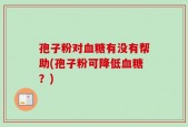 孢子粉对血糖有没有帮助(孢子粉可降低血糖？)