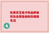 优质灵芝孢子粉品牌推荐及选择指南助你健康生活