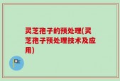灵芝孢子的预处理(灵芝孢子预处理技术及应用)