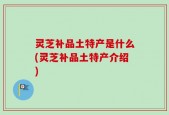 灵芝补品土特产是什么(灵芝补品土特产介绍)