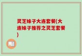 灵芝妹子大连套餐(大连妹子推荐之灵芝套餐)