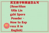 灵芝孢子粉英语怎么写(Rewritten title Lingzhi Spore Powder - How to Express it in English)