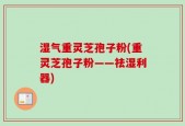 湿气重灵芝孢子粉(重灵芝孢子粉——祛湿利器)