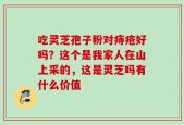 吃灵芝孢子粉对痔疮好吗？这个是我家人在山上采的，这是灵芝吗有什么价值