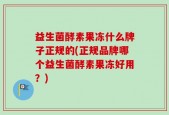 益生菌酵素果冻什么牌子正规的(正规品牌哪个益生菌酵素果冻好用？)