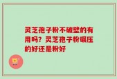 灵芝孢子粉不破壁的有用吗？灵芝孢子粉碾压的好还是粉好