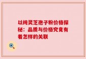 以纯灵芝孢子粉价格探秘：品质与价格究竟有着怎样的关联
