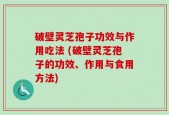 破壁灵芝孢子功效与作用吃法 (破壁灵芝孢子的功效、作用与食用方法)
