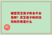 破壁灵芝孢子粉会不会发胖？灵芝孢子粉的功效和作用是什么