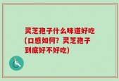 灵芝孢子什么味道好吃(口感如何？灵芝孢子到底好不好吃)
