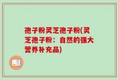 孢子粉灵芝孢子粉(灵芝孢子粉：自然的强大营养补充品)