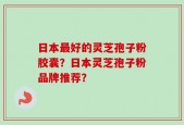 日本最好的灵芝孢子粉胶囊？日本灵芝孢子粉品牌推荐？