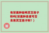 有肾囊肿能喝灵芝孢子粉吗(肾囊肿患者可否食用灵芝孢子粉？)