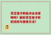 灵芝孢子粉能冲水当茶喝吗？解析灵芝孢子粉的功效与使用方法？