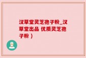 汉草堂灵芝孢子粉_汉草堂出品 优质灵芝孢子粉 )
