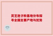 灵芝孢子粉基地分布探寻全国主要产地与优势