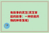 有故事的灵芝(灵芝背后的故事：一种抗癌药物的神奇发现)