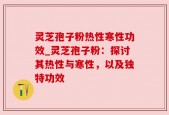 灵芝孢子粉热性寒性功效_灵芝孢子粉：探讨其热性与寒性，以及独特功效
