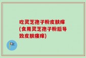 吃灵芝孢子粉皮肤痒 (食用灵芝孢子粉后导致皮肤瘙痒)