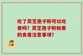 吃了灵芝孢子粉可以吃姜吗？灵芝孢子粉和姜的食用注意事项？