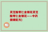 灵芝酸枣仁金银花灵芝酸枣仁金银花——中药健康配方)