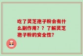 吃了灵芝孢子粉会有什么副作用？？了解灵芝孢子粉的安全性？