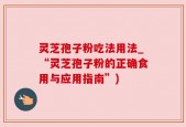 灵芝孢子粉吃法用法_“灵芝孢子粉的正确食用与应用指南”)