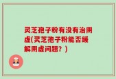 灵芝孢子粉有没有治阴虚(灵芝孢子粉能否缓解阴虚问题？)
