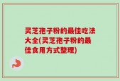 灵芝孢子粉的最佳吃法大全(灵芝孢子粉的最佳食用方式整理)