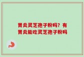 胃炎灵芝孢子粉吗？有胃炎能吃灵芝孢子粉吗