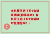 有机灵芝孢子粉4盒装直播间(惊喜来袭！有机灵芝孢子粉4盒装限时直播抢购！)