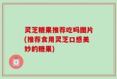 灵芝糖果推荐吃吗图片(推荐食用灵芝口感美妙的糖果)