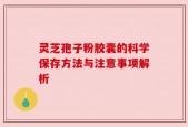 灵芝孢子粉胶囊的科学保存方法与注意事项解析
