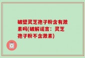破壁灵芝孢子粉含有激素吗(破解谣言：灵芝孢子粉不含激素)