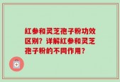 红参和灵芝孢子粉功效区别？详解红参和灵芝孢子粉的不同作用？