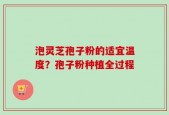 泡灵芝孢子粉的适宜温度？孢子粉种植全过程