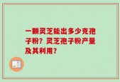 一颗灵芝能出多少克孢子粉？灵芝孢子粉产量及其利用？