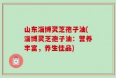 山东淄博灵芝孢子油(淄博灵芝孢子油：营养丰富，养生佳品)