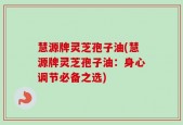 慧源牌灵芝孢子油(慧源牌灵芝孢子油：身心调节必备之选)