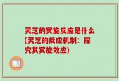 灵芝的冥旋反应是什么(灵芝的反应机制：探究其冥旋效应)