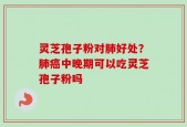灵芝孢子粉对肺好处？肺癌中晚期可以吃灵芝孢子粉吗